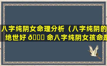 八字纯阴女命理分析（八字纯阴的绝世好 🐕 命八字纯阴女孩命是 🐕 鬼道）